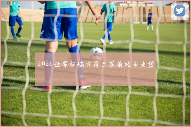 2026世界杯瑞典荷兰赛前赔率走势