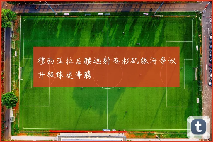 穆西亚拉后腰远射洛杉矶银河争议升级球迷沸腾