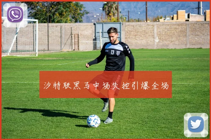 沙特联黑马中场失控引爆全场