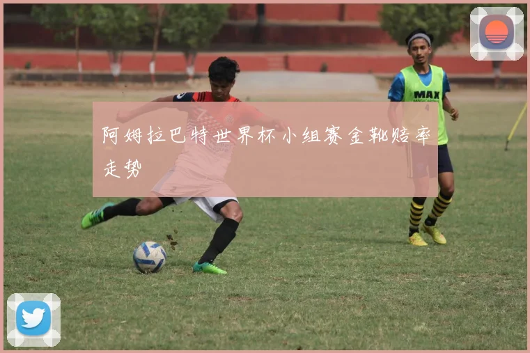 阿姆拉巴特世界杯小组赛金靴赔率走势