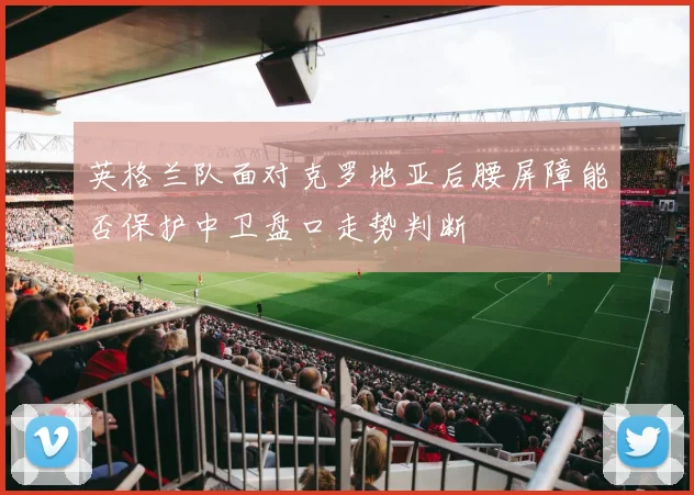 英格兰队面对克罗地亚后腰屏障能否保护中卫盘口走势判断