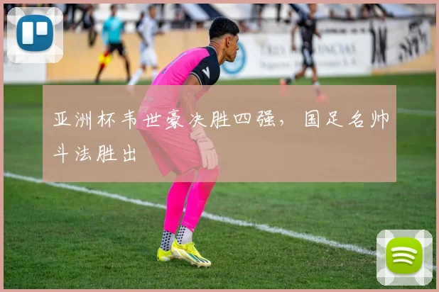 亚洲杯韦世豪决胜四强，国足名帅斗法胜出