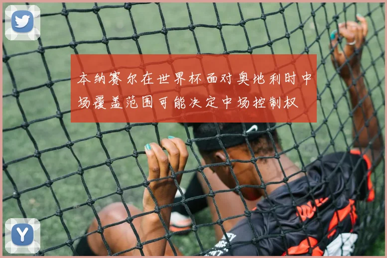 本纳赛尔在世界杯面对奥地利时中场覆盖范围可能决定中场控制权