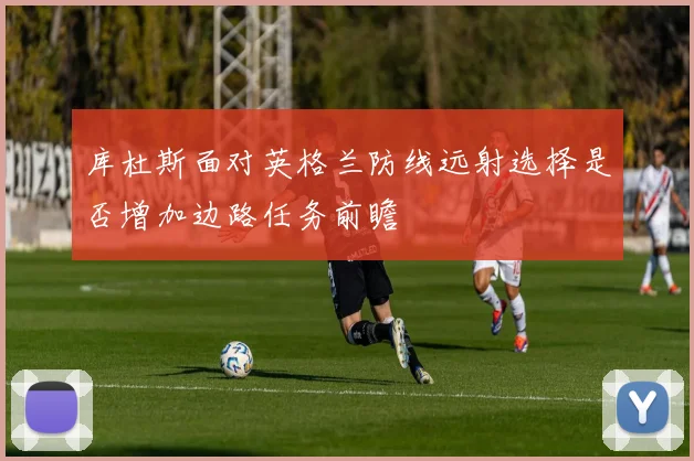 库杜斯面对英格兰防线远射选择是否增加边路任务前瞻