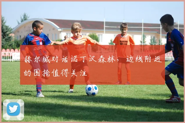 赫尔城对话诺丁汉森林，边线附近的围抢值得关注