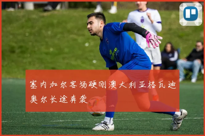 塞内加尔客场硬刚澳大利亚格瓦迪奥尔长途奔袭