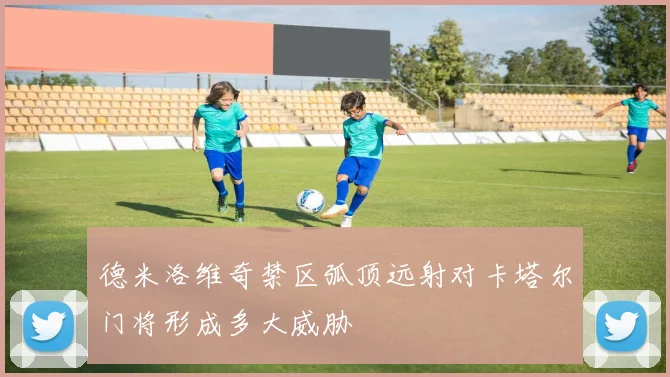 德米洛维奇禁区弧顶远射对卡塔尔门将形成多大威胁