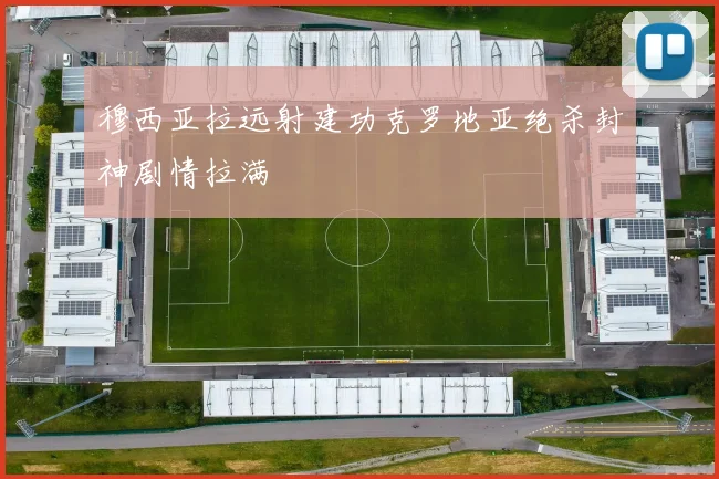 穆西亚拉远射建功克罗地亚绝杀封神剧情拉满