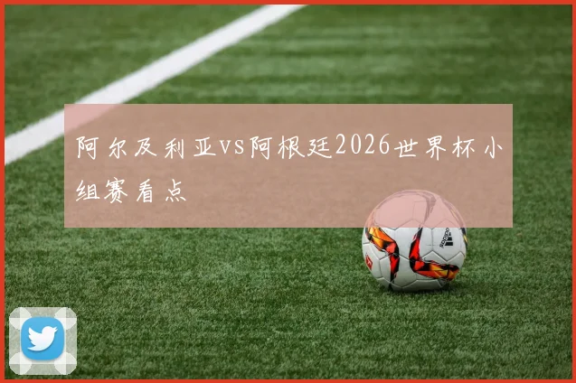 阿尔及利亚vs阿根廷2026世界杯小组赛看点