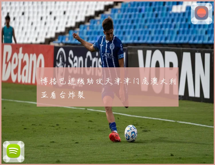 博格巴连线助攻天津津门虎澳大利亚看台炸裂