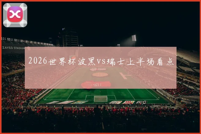 2026世界杯波黑vs瑞士上半场看点