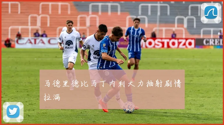 马德里德比马丁内利大力抽射剧情拉满
