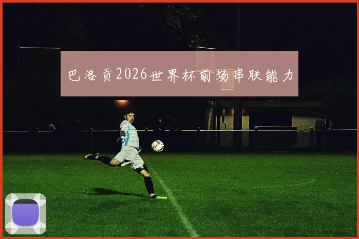 巴洛贡2026世界杯前场串联能力