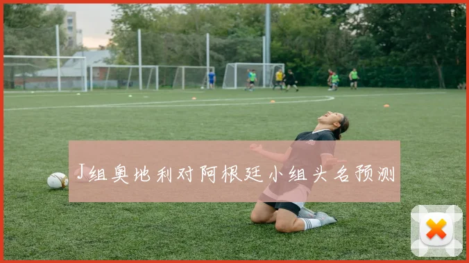J组奥地利对阿根廷小组头名预测