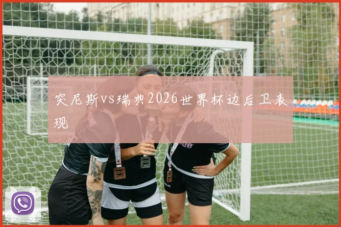 突尼斯vs瑞典2026世界杯边后卫表现