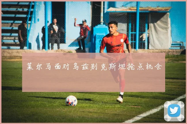 莱尔马面对乌兹别克斯坦抢点机会