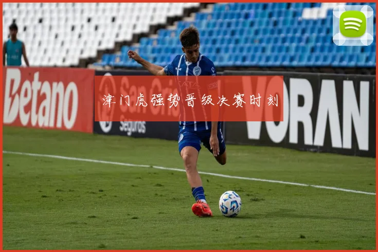 津门虎强势晋级决赛时刻