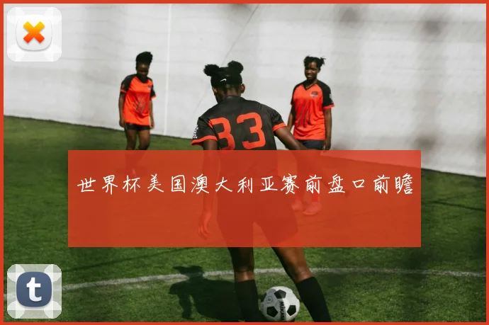 世界杯美国澳大利亚赛前盘口前瞻