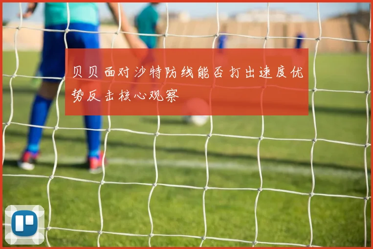 贝贝面对沙特防线能否打出速度优势反击核心观察