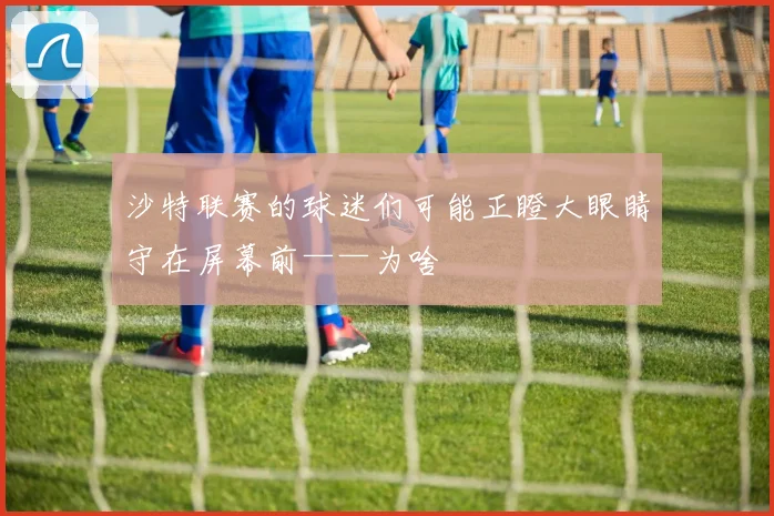 沙特联赛的球迷们可能正瞪大眼睛守在屏幕前——为啥