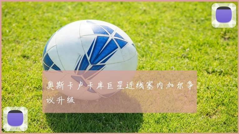 奥斯卡卢卡库巨星连线塞内加尔争议升级