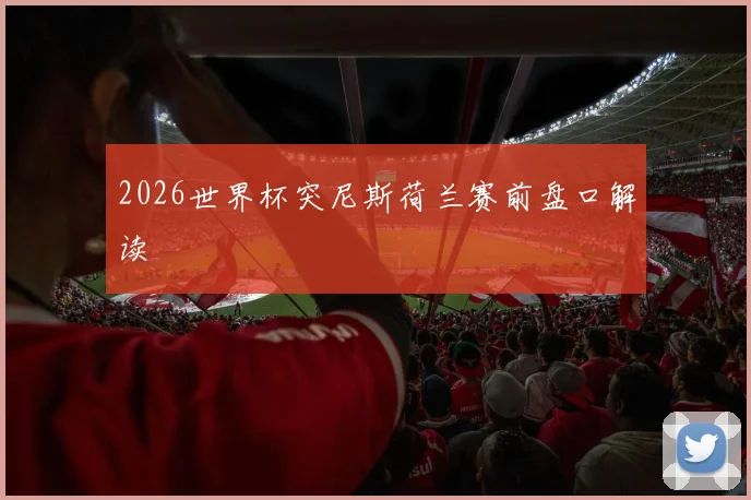 2026世界杯突尼斯荷兰赛前盘口解读