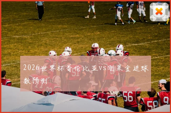 2026世界杯哥伦比亚vs刚果金进球数预测