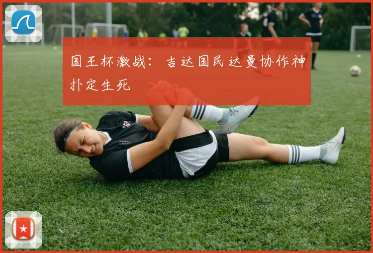 国王杯激战：吉达国民达曼协作神扑定生死