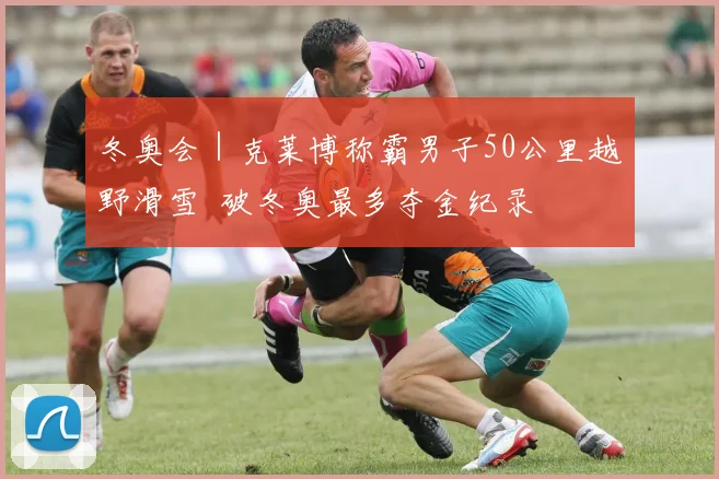 冬奥会｜克莱博称霸男子50公里越野滑雪 破冬奥最多夺金纪录