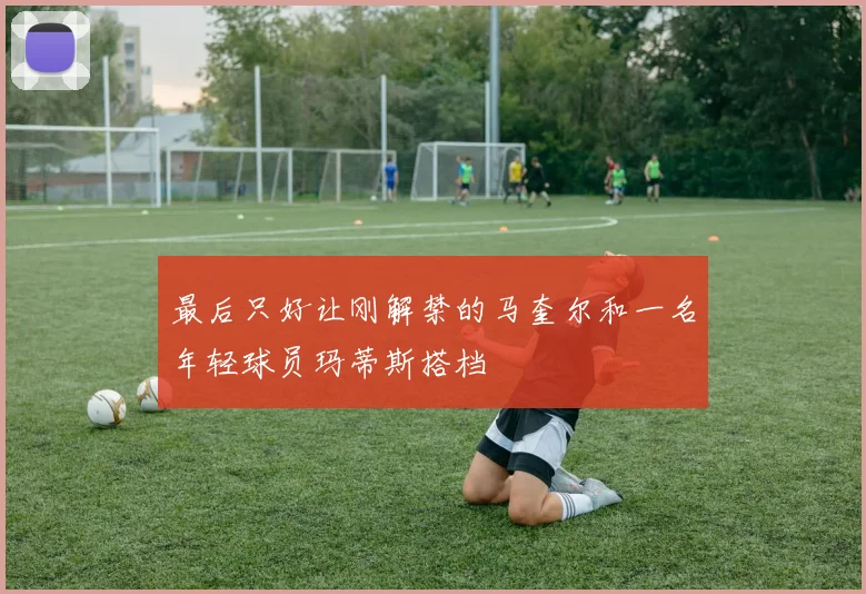 最后只好让刚解禁的马奎尔和一名年轻球员玛蒂斯搭档