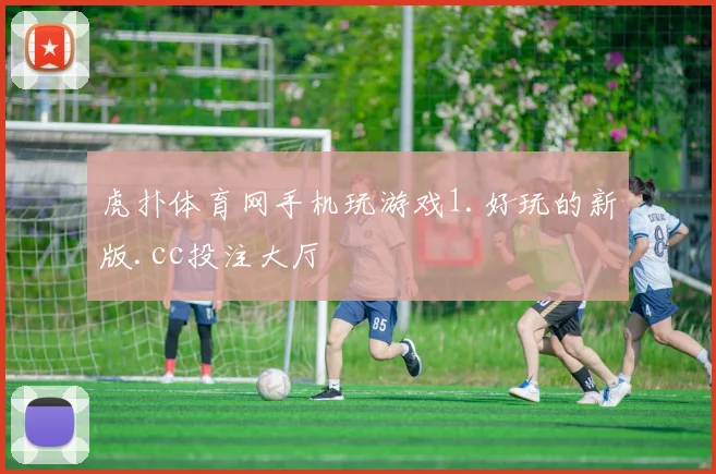 虎扑体育网手机玩游戏1.好玩的新版.cc投注大厅