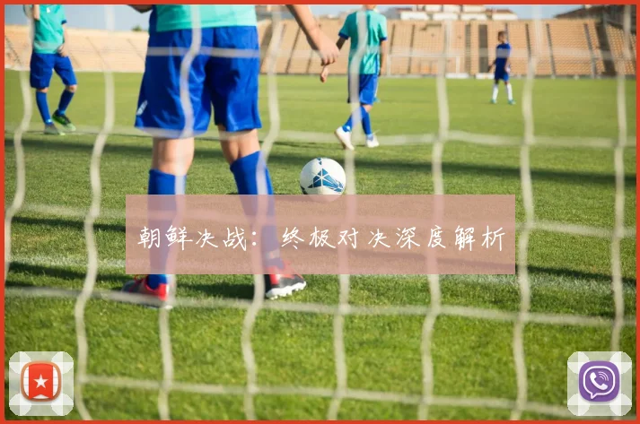 朝鲜决战：终极对决深度解析