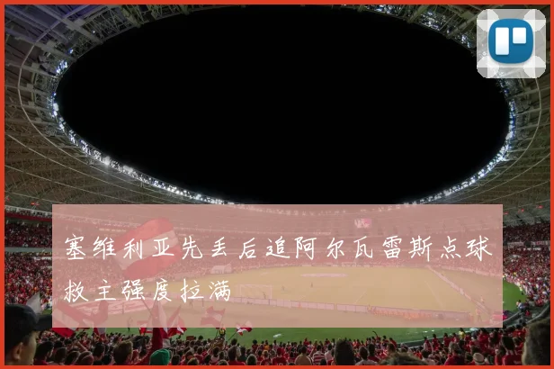 塞维利亚先丢后追阿尔瓦雷斯点球救主强度拉满