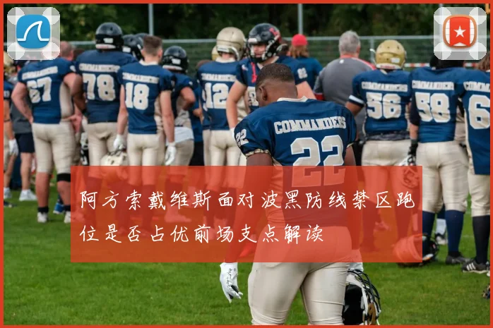 阿方索戴维斯面对波黑防线禁区跑位是否占优前场支点解读