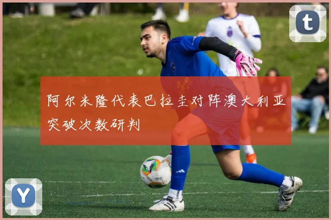 阿尔米隆代表巴拉圭对阵澳大利亚突破次数研判