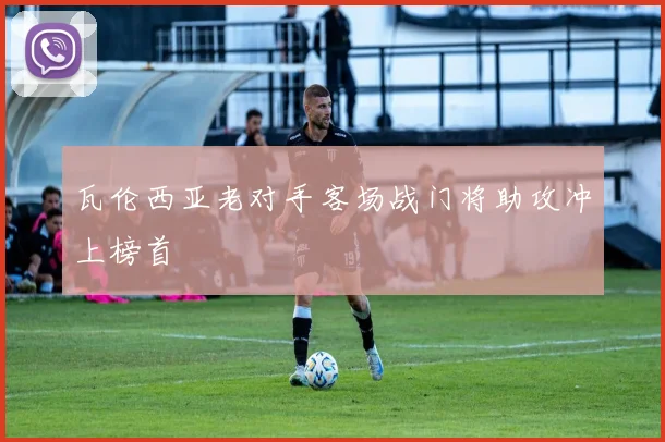 瓦伦西亚老对手客场战门将助攻冲上榜首