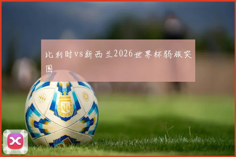 比利时vs新西兰2026世界杯弱旅突围