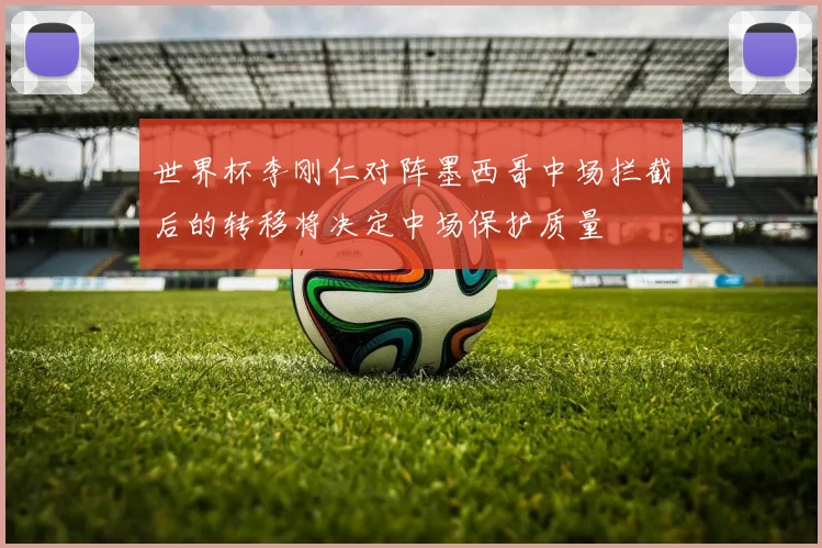 世界杯李刚仁对阵墨西哥中场拦截后的转移将决定中场保护质量