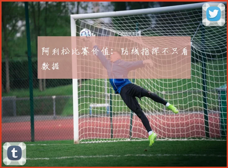 阿利松比赛价值：防线指挥不只看数据