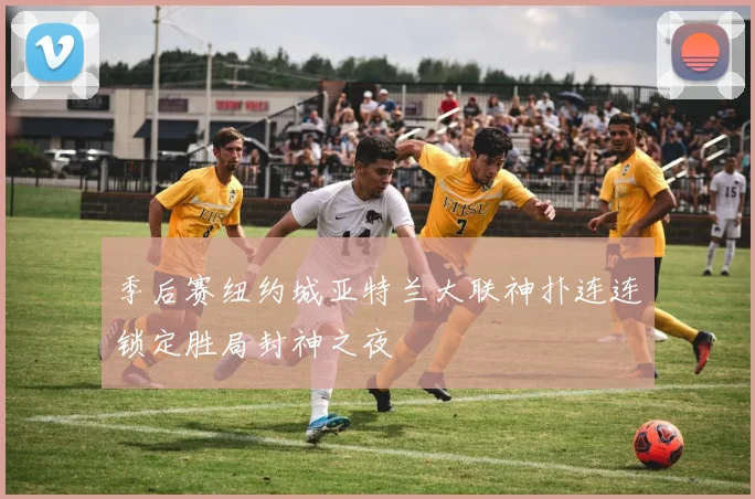 季后赛纽约城亚特兰大联神扑连连锁定胜局封神之夜