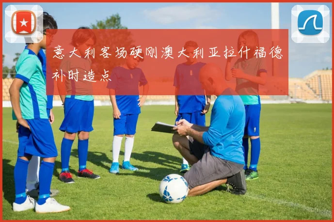 意大利客场硬刚澳大利亚拉什福德补时造点