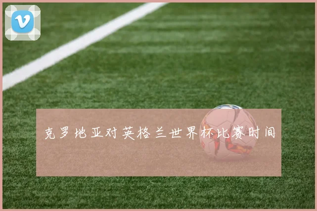克罗地亚对英格兰世界杯比赛时间