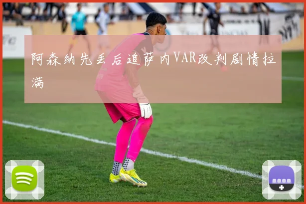 阿森纳先丢后追萨内VAR改判剧情拉满