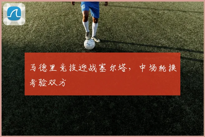 马德里竞技迎战塞尔塔，中场轮换考验双方