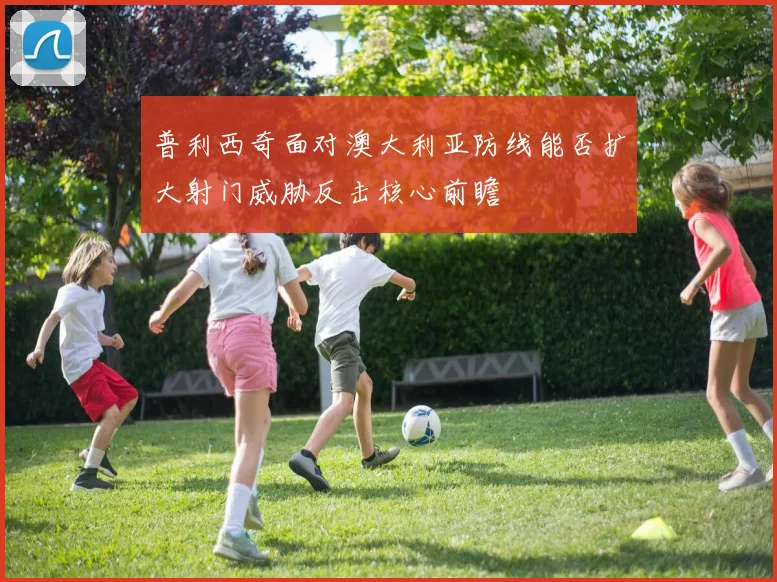 普利西奇面对澳大利亚防线能否扩大射门威胁反击核心前瞻