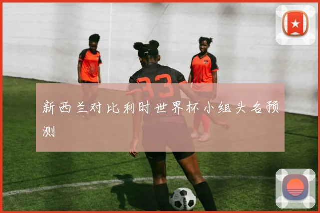 新西兰对比利时世界杯小组头名预测