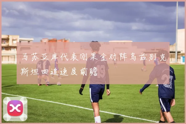 马苏亚库代表刚果金对阵乌兹别克斯坦回追速度前瞻