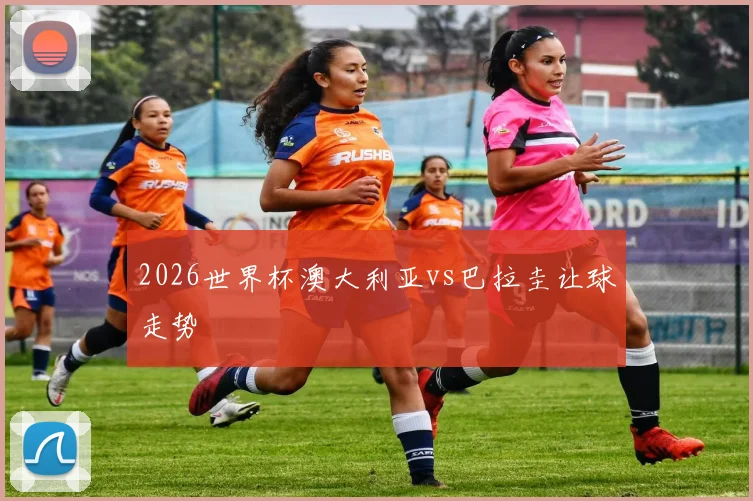 2026世界杯澳大利亚vs巴拉圭让球走势