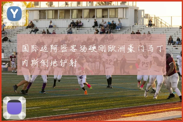 国际迈阿密客场硬刚欧洲豪门马丁内斯倒地铲射