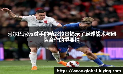 阿尔巴尼vs对手的精彩较量揭示了足球战术与团队合作的重要性